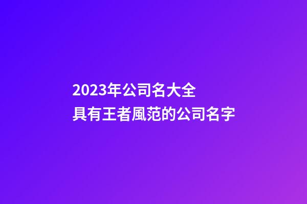 2023年公司名大全 具有王者風范的公司名字